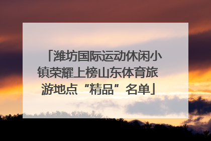 潍坊国际运动休闲小镇荣耀上榜山东体育旅游地点“精品”名单